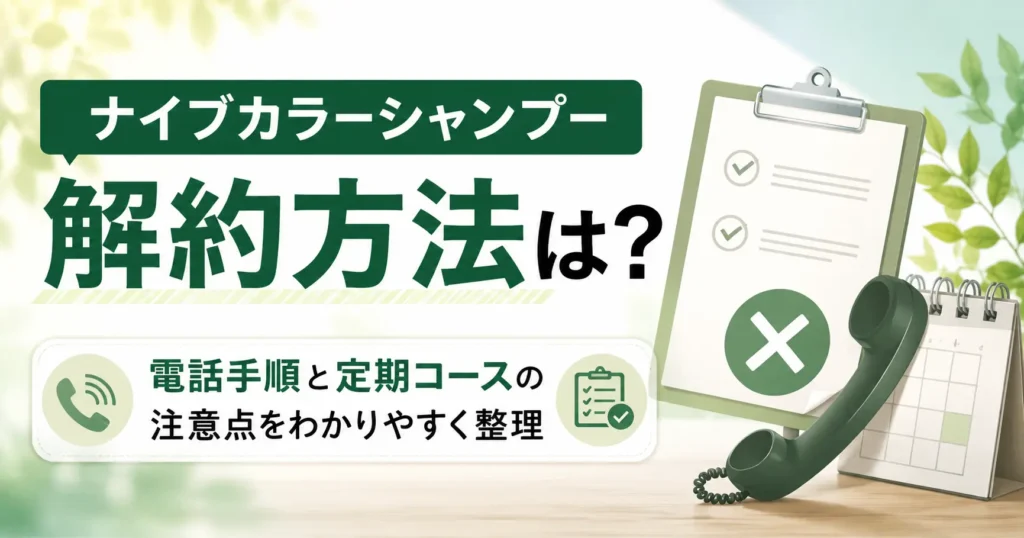 ナイブカラーシャンプーの解約方法は？電話手順と定期コースの注意点をわかりやすく整理