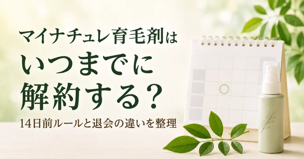 マイナチュレ育毛剤はいつまでに解約する？14日前ルールと退会の違いを整理
